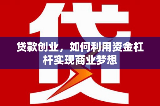 浉河贷款创业，如何利用资金杠杆实现商业梦想