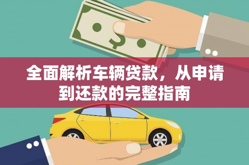 浉河全面解析车辆贷款，从申请到还款的完整指南
