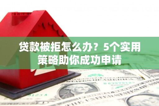 浉河贷款被拒怎么办？5个实用策略助你成功申请