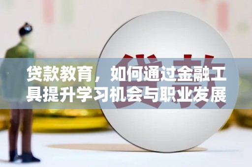 浉河贷款教育，如何通过金融工具提升学习机会与职业发展