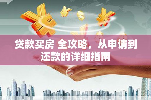 浉河贷款买房 全攻略，从申请到还款的详细指南