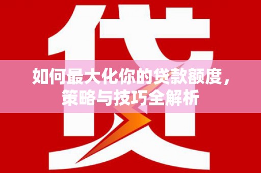 浉河如何最大化你的贷款额度，策略与技巧全解析