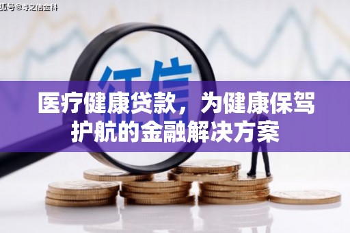 浉河医疗健康贷款，为健康保驾护航的金融解决方案