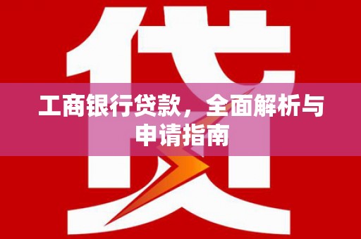 浉河工商银行贷款，全面解析与申请指南