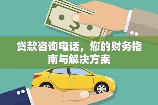 浉河贷款咨询电话，您的财务指南与解决方案