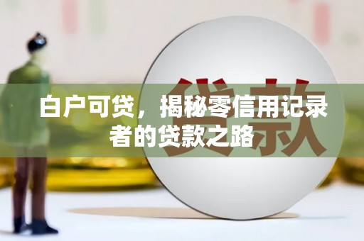 浉河白户可贷，揭秘零信用记录者的贷款之路
