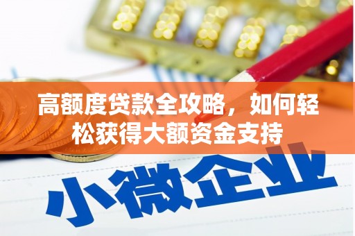 浉河高额度贷款全攻略，如何轻松获得大额资金支持
