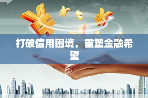 浉河打破信用困境，重塑金融希望