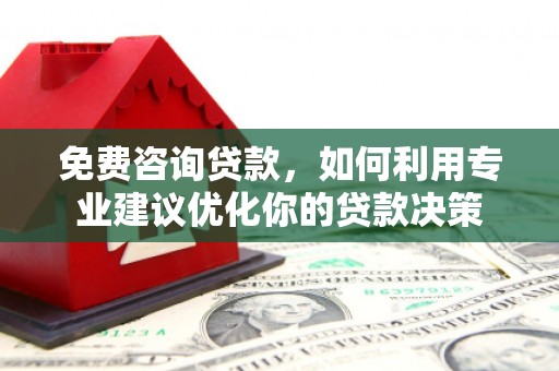 浉河免费咨询贷款，如何利用专业建议优化你的贷款决策