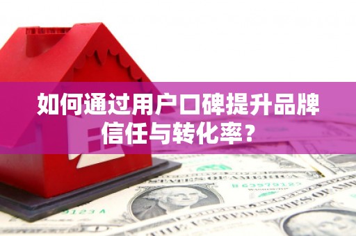 浉河如何通过用户口碑提升品牌信任与转化率？