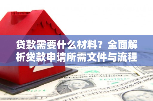 浉河贷款需要什么材料？全面解析贷款申请所需文件与流程