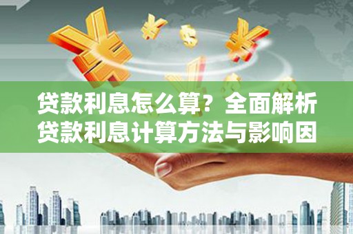 浉河贷款利息怎么算？全面解析贷款利息计算方法与影响因素