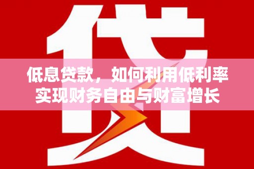 浉河低息贷款，如何利用低利率实现财务自由与财富增长