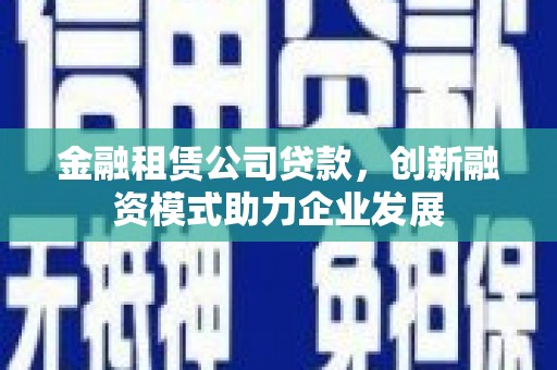 浉河金融租赁公司贷款，创新融资模式助力企业发展